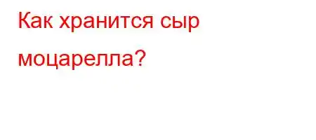 Как хранится сыр моцарелла?